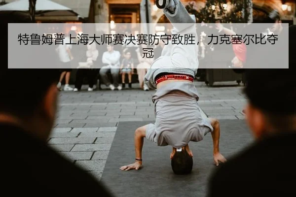 特鲁姆普上海大师赛决赛防守致胜，力克塞尔比夺冠