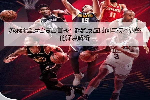 苏炳添全运会复出首秀：起跑反应时间与技术调整的深度解析