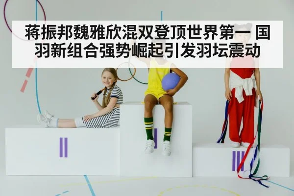 蒋振邦魏雅欣混双登顶世界第一 国羽新组合强势崛起引发羽坛震动