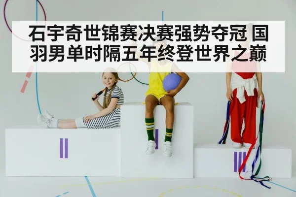 石宇奇世锦赛决赛强势夺冠 国羽男单时隔五年终登世界之巅