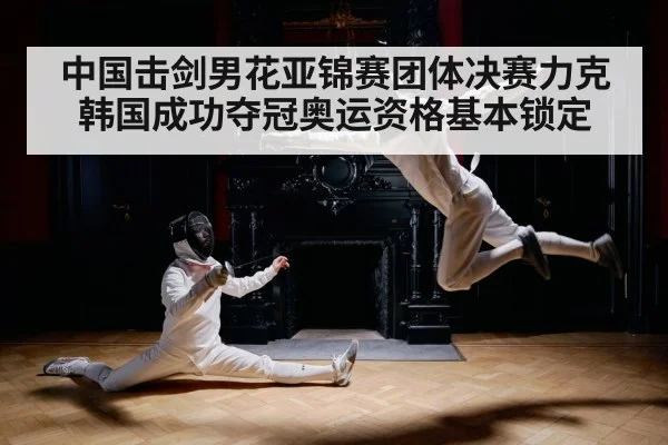 中国击剑男花亚锦赛团体决赛力克韩国成功夺冠奥运资格基本锁定