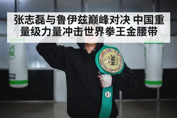 张志磊与鲁伊兹巅峰对决 中国重量级力量冲击世界拳王金腰带