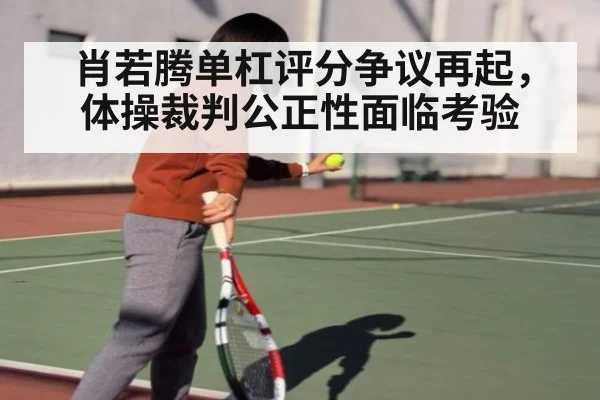 肖若腾单杠评分争议再起，体操裁判公正性面临考验